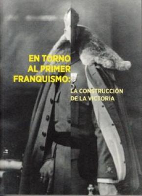 EN TORNO AL PRIMER FRANQUISMO:  LA CONSTRUCCIÓN DE LA VICTORIA