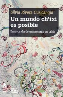 UN MUNDO CH'IXI ES POSIBLE : ENSAYOS DESDE UN PRESENTE EN CRISIS / SILVIA RIVERA