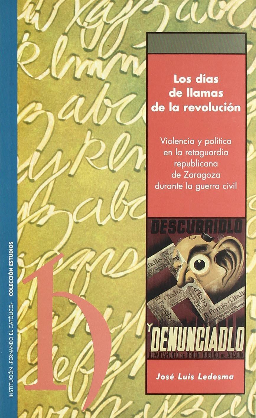 LOS DÍAS DE LLAMAS DE LA REVOLUCIÓN : VIOLENCIA Y POLÍTICA EN LA RETAGUARDIA REPUBLICANA DE ZARAGOZA