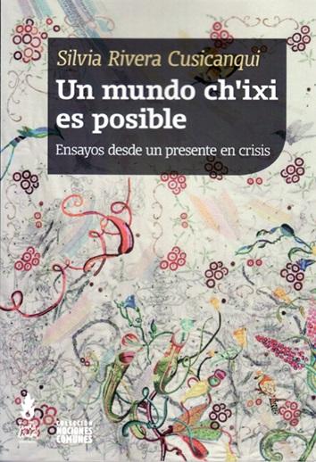 UN MUNDO CH'IXI ES POSIBLE : ENSAYOS DESDE UN PRESENTE EN CRISIS / SILVIA RIVERA