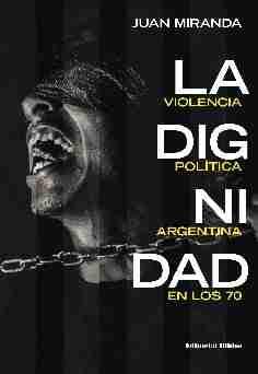 LA DIGNIDAD. LA VIOLENCIA POLÍTICA ARGENTINA EN LOS 70